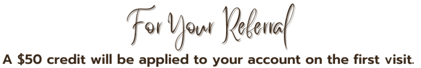 For your referral a fifty dollar credit will be applied to your account on the first visit